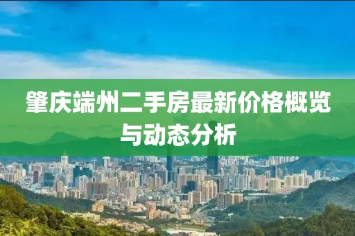 肇慶端州二手房最新價(jià)格概覽與動(dòng)態(tài)分析