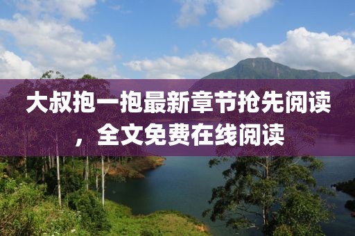 大叔抱一抱最新章節(jié)搶先閱讀，全文免費(fèi)在線閱讀