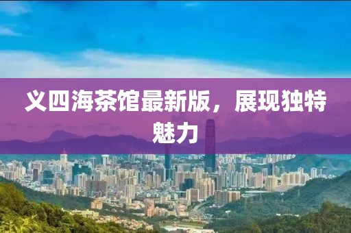 義四海茶館最新版，展現(xiàn)獨特魅力