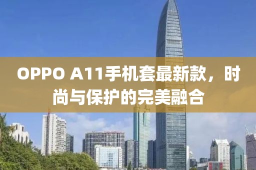 OPPO A11手機套最新款，時尚與保護(hù)的完美融合