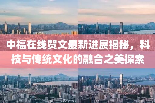 中福在線賀文最新進(jìn)展揭秘，科技與傳統(tǒng)文化的融合之美探索