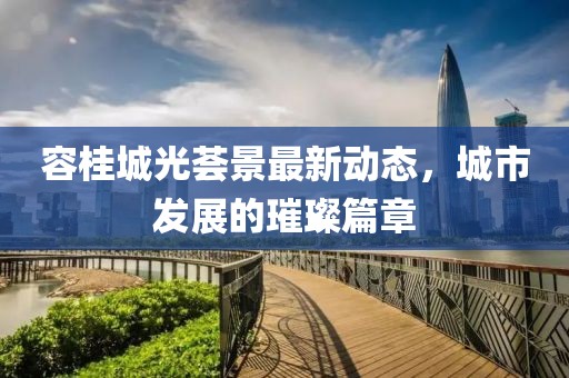容桂城光薈景最新動(dòng)態(tài)，城市發(fā)展的璀璨篇章