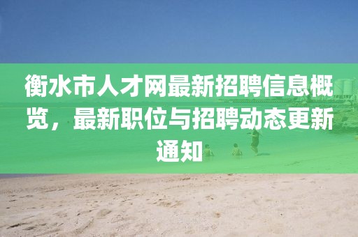 衡水市人才網(wǎng)最新招聘信息概覽，最新職位與招聘動(dòng)態(tài)更新通知