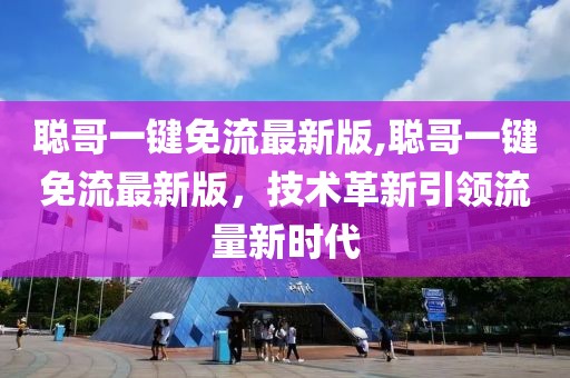 聰哥一鍵免流最新版,聰哥一鍵免流最新版，技術(shù)革新引領(lǐng)流量新時(shí)代