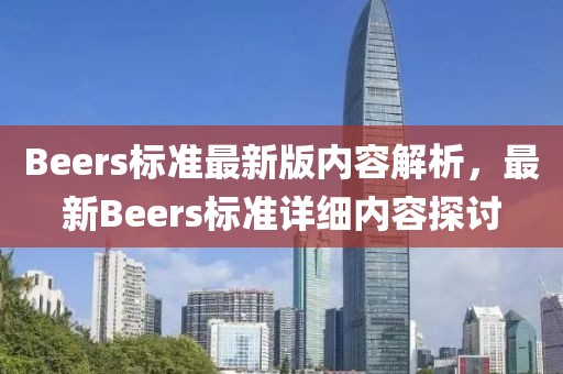 Beers標(biāo)準(zhǔn)最新版內(nèi)容解析，最新Beers標(biāo)準(zhǔn)詳細(xì)內(nèi)容探討