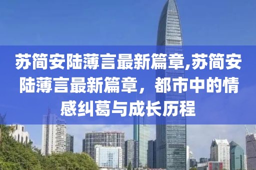 蘇簡(jiǎn)安陸薄言最新篇章,蘇簡(jiǎn)安陸薄言最新篇章，都市中的情感糾葛與成長(zhǎng)歷程
