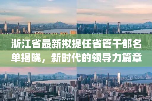 浙江省最新擬提任省管干部名單揭曉，新時代的領(lǐng)導(dǎo)力篇章