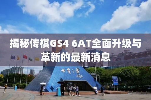 揭秘傳祺GS4 6AT全面升級(jí)與革新的最新消息
