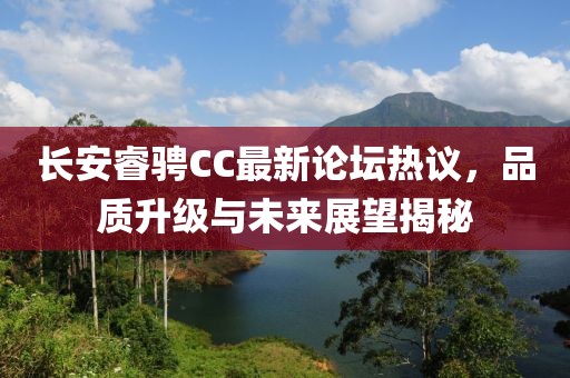 長(zhǎng)安睿騁CC最新論壇熱議，品質(zhì)升級(jí)與未來(lái)展望揭秘