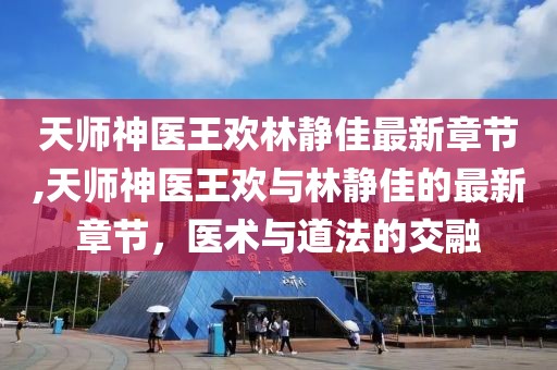 天師神醫(yī)王歡林靜佳最新章節(jié),天師神醫(yī)王歡與林靜佳的最新章節(jié)，醫(yī)術(shù)與道法的交融