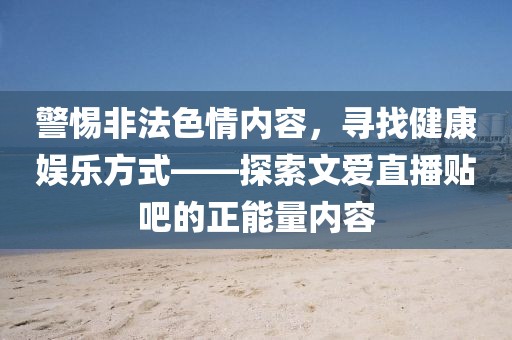 警惕非法色情內(nèi)容，尋找健康娛樂方式——探索文愛直播貼吧的正能量內(nèi)容
