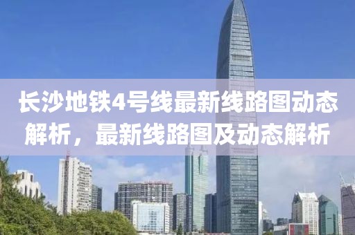 長沙地鐵4號線最新線路圖動(dòng)態(tài)解析，最新線路圖及動(dòng)態(tài)解析