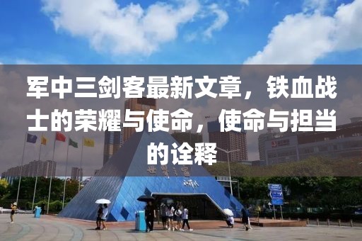 軍中三劍客最新文章，鐵血戰(zhàn)士的榮耀與使命，使命與擔當?shù)脑忈? class=