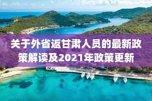關(guān)于外省返甘肅人員的最新政策解讀及2021年政策更新