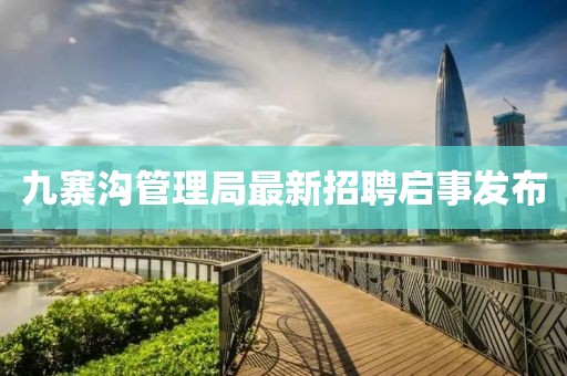 九寨溝管理局最新招聘啟事發(fā)布