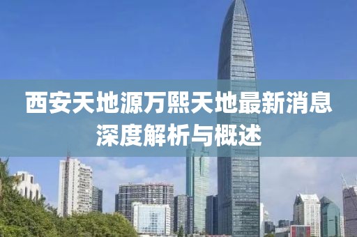 西安天地源萬熙天地最新消息深度解析與概述