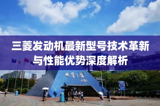 三菱發(fā)動(dòng)機(jī)最新型號(hào)技術(shù)革新與性能優(yōu)勢(shì)深度解析