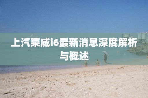 上汽榮威i6最新消息深度解析與概述