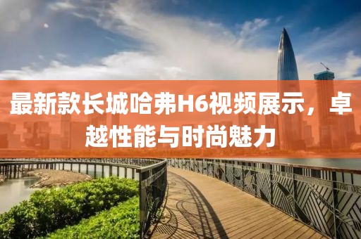 最新款長(zhǎng)城哈弗H6視頻展示，卓越性能與時(shí)尚魅力