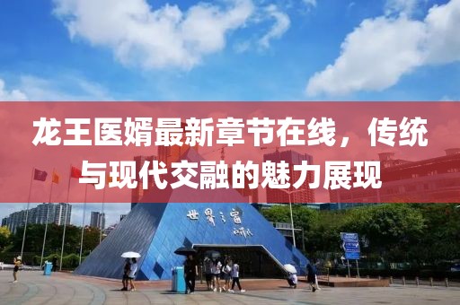龍王醫(yī)婿最新章節(jié)在線，傳統(tǒng)與現(xiàn)代交融的魅力展現(xiàn)