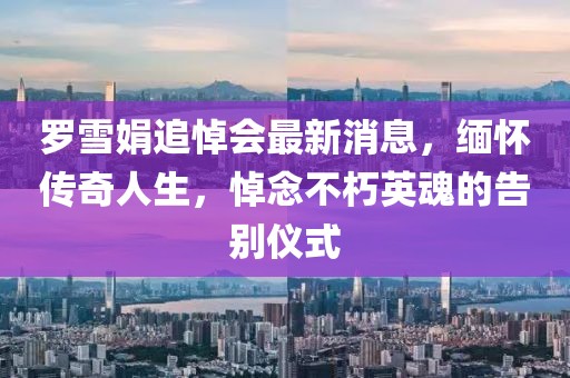 羅雪娟追悼會最新消息，緬懷傳奇人生，悼念不朽英魂的告別儀式