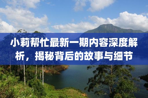 小莉幫忙最新一期內(nèi)容深度解析，揭秘背后的故事與細節(jié)