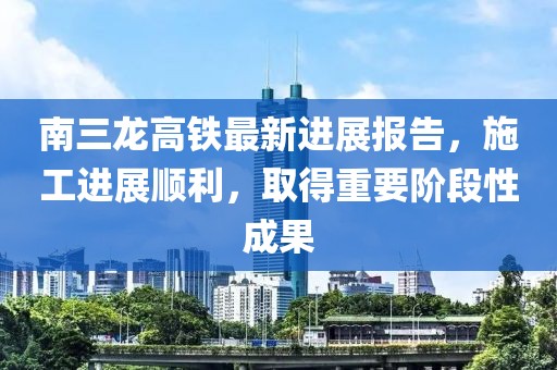南三龍高鐵最新進(jìn)展報告，施工進(jìn)展順利，取得重要階段性成果
