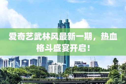 愛奇藝武林風(fēng)最新一期，熱血格斗盛宴開啟！
