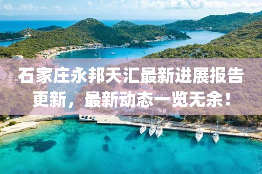 石家莊永邦天匯最新進(jìn)展報(bào)告更新，最新動(dòng)態(tài)一覽無余！