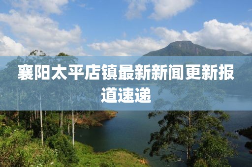 襄陽(yáng)太平店鎮(zhèn)最新新聞更新報(bào)道速遞