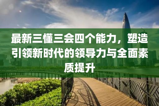 最新三懂三會四個能力，塑造引領新時代的領導力與全面素質(zhì)提升