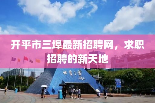 開平市三埠最新招聘網(wǎng)，求職招聘的新天地