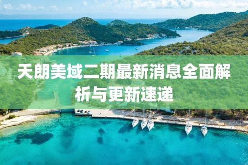 天朗美域二期最新消息全面解析與更新速遞