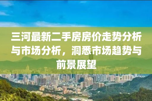三河最新二手房房?jī)r(jià)走勢(shì)分析與市場(chǎng)分析，洞悉市場(chǎng)趨勢(shì)與前景展望