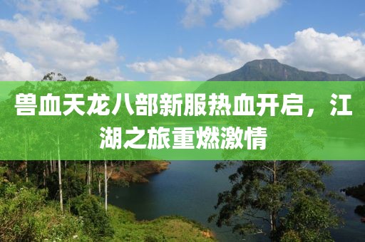獸血天龍八部新服熱血開啟，江湖之旅重燃激情