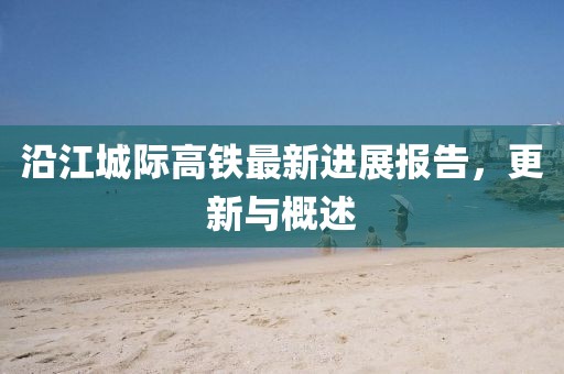 沿江城際高鐵最新進(jìn)展報(bào)告，更新與概述