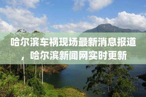 哈爾濱車(chē)禍現(xiàn)場(chǎng)最新消息報(bào)道，哈爾濱新聞網(wǎng)實(shí)時(shí)更新