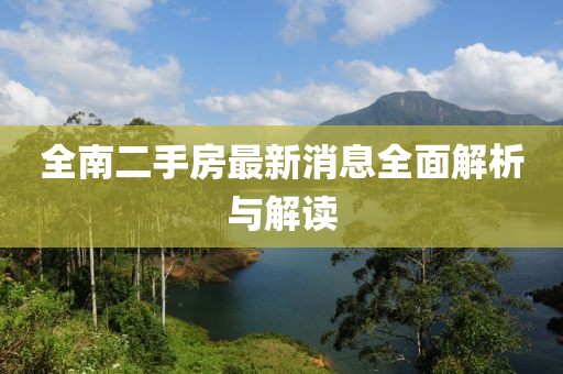 全南二手房最新消息全面解析與解讀