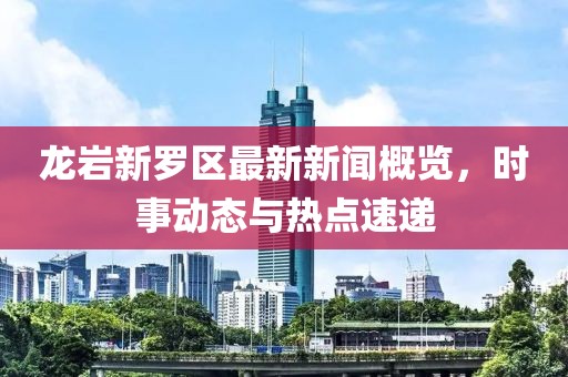 龍巖新羅區(qū)最新新聞概覽，時(shí)事動(dòng)態(tài)與熱點(diǎn)速遞
