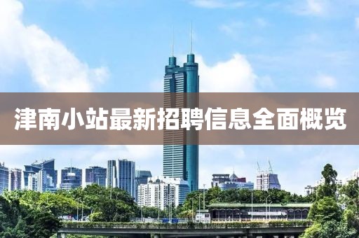 津南小站最新招聘信息全面概覽