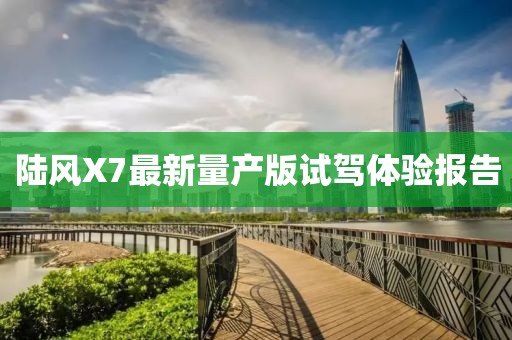陸風(fēng)X7最新量產(chǎn)版試駕體驗報告