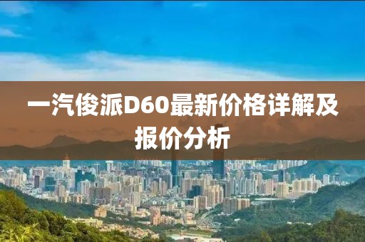 一汽俊派D60最新價格詳解及報價分析