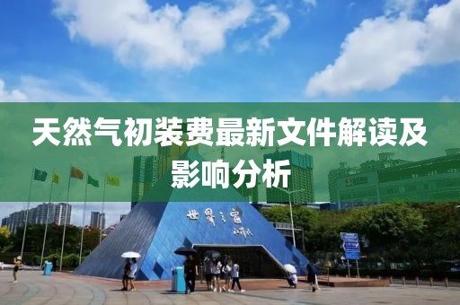 天然氣初裝費(fèi)最新文件解讀及影響分析