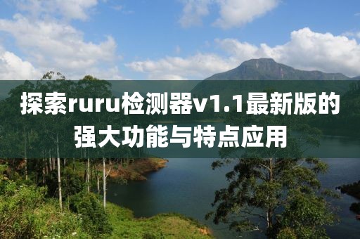 探索ruru檢測(cè)器v1.1最新版的強(qiáng)大功能與特點(diǎn)應(yīng)用