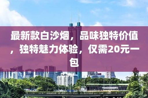 最新款白沙煙，品味獨特價值，獨特魅力體驗，僅需20元一包
