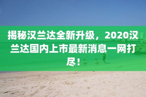 揭秘漢蘭達全新升級，2020漢蘭達國內(nèi)上市最新消息一網(wǎng)打盡！
