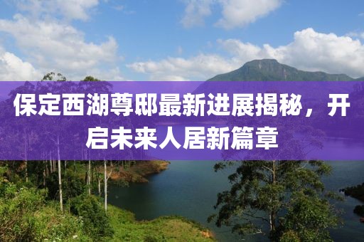保定西湖尊邸最新進(jìn)展揭秘，開啟未來人居新篇章