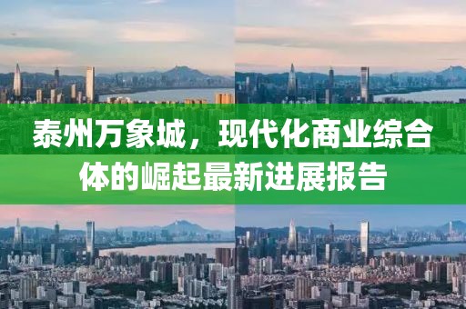 泰州萬象城，現(xiàn)代化商業(yè)綜合體的崛起最新進(jìn)展報(bào)告