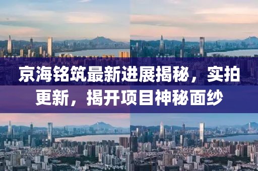京海銘筑最新進(jìn)展揭秘，實拍更新，揭開項目神秘面紗
