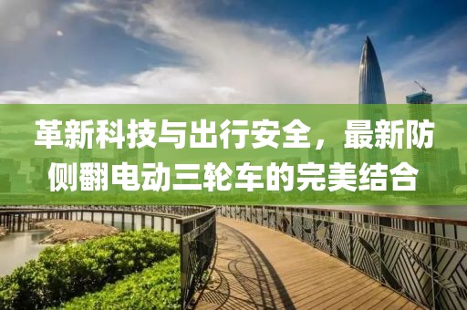 革新科技與出行安全，最新防側(cè)翻電動三輪車的完美結(jié)合